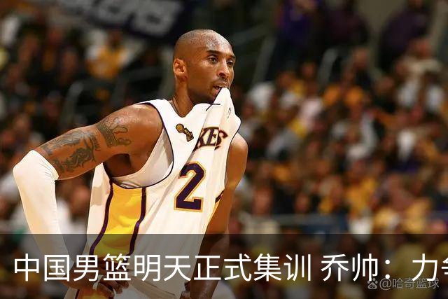 中国男篮明天正式集训 乔帅：力争奥运会门票