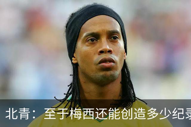 北青：至于梅西还能创造多少纪录，或许连他自己都不知道