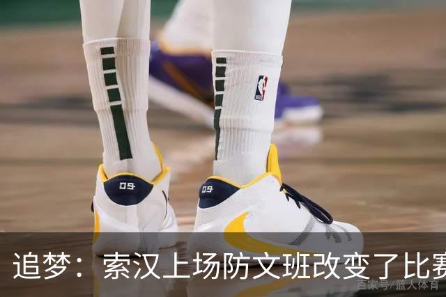追梦：索汉上场防文班改变了比赛势头 他产生了积极的影响！